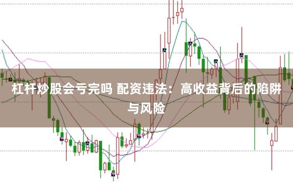 杠杆炒股会亏完吗 配资违法：高收益背后的陷阱与风险