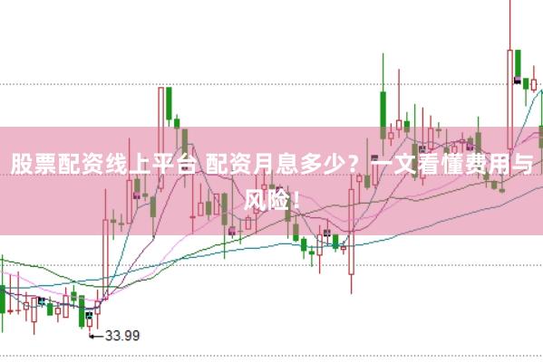 股票配资线上平台 配资月息多少？一文看懂费用与风险！