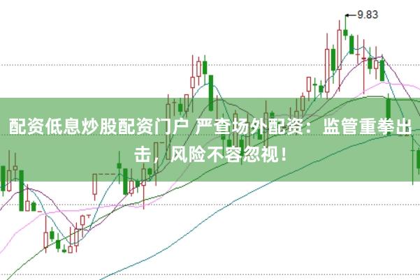 配资低息炒股配资门户 严查场外配资：监管重拳出击，风险不容忽视！