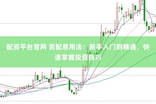 配资平台官网 资配易用法：新手入门到精通，快速掌握投资技巧
