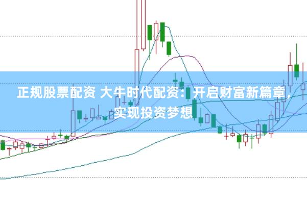 正规股票配资 大牛时代配资：开启财富新篇章，实现投资梦想