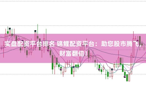 实盘配资平台排名 锦鲤配资平台：助您股市腾飞，财富翻倍！
