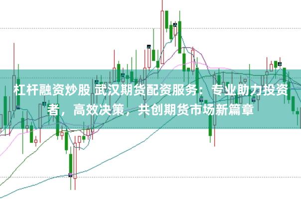 杠杆融资炒股 武汉期货配资服务：专业助力投资者，高效决策，共创期货市场新篇章