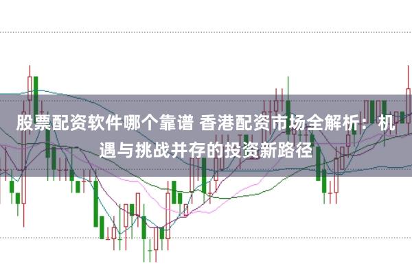 股票配资软件哪个靠谱 香港配资市场全解析：机遇与挑战并存的投资新路径