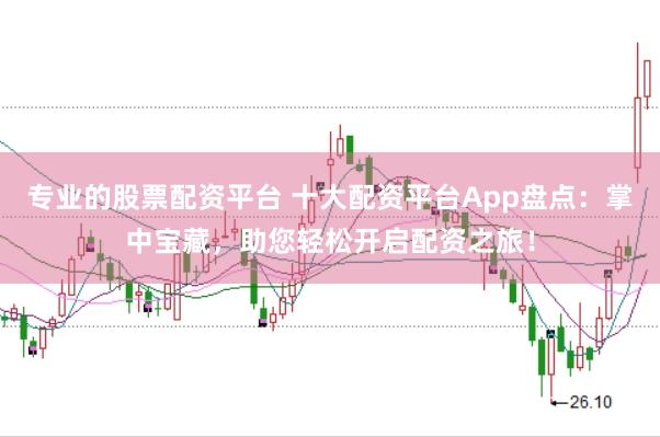 专业的股票配资平台 十大配资平台App盘点：掌中宝藏，助您轻松开启配资之旅！