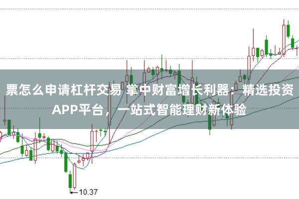 票怎么申请杠杆交易 掌中财富增长利器：精选投资APP平台，一站式智能理财新体验