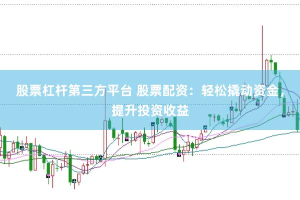 股票杠杆第三方平台 股票配资：轻松撬动资金，提升投资收益
