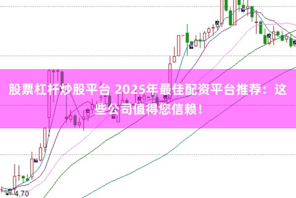 股票杠杆炒股平台 2025年最佳配资平台推荐：这些公司值得您信赖！