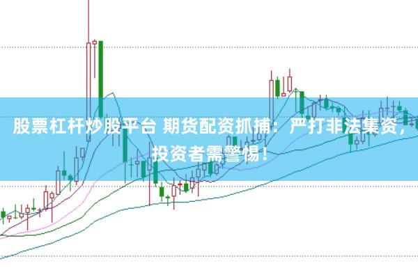 股票杠杆炒股平台 期货配资抓捕：严打非法集资，投资者需警惕！