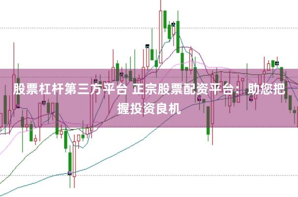 股票杠杆第三方平台 正宗股票配资平台：助您把握投资良机