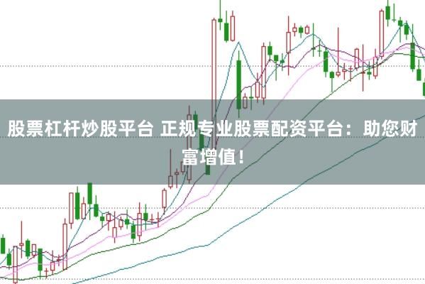 股票杠杆炒股平台 正规专业股票配资平台：助您财富增值！