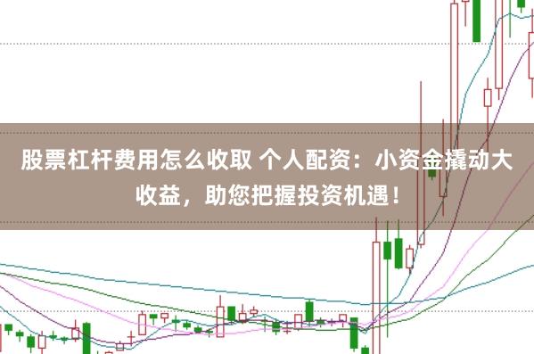 股票杠杆费用怎么收取 个人配资：小资金撬动大收益，助您把握投资机遇！
