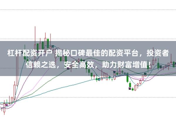 杠杆配资开户 揭秘口碑最佳的配资平台，投资者信赖之选，安全高效，助力财富增值！