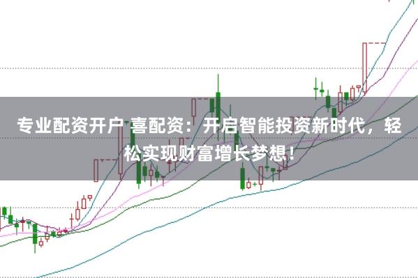 专业配资开户 喜配资：开启智能投资新时代，轻松实现财富增长梦想！