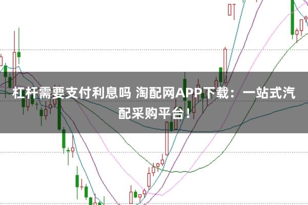 杠杆需要支付利息吗 淘配网APP下载：一站式汽配采购平台！