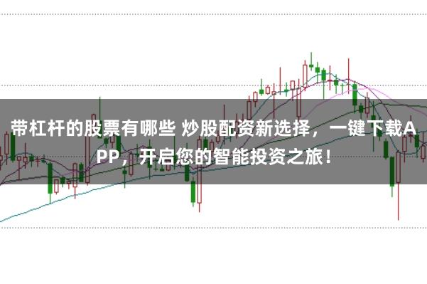 带杠杆的股票有哪些 炒股配资新选择，一键下载APP，开启您的智能投资之旅！
