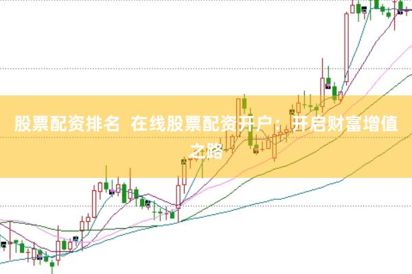 股票配资排名  在线股票配资开户：开启财富增值之路