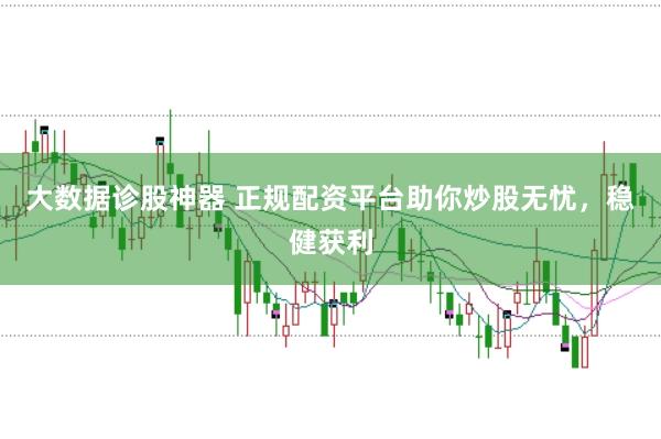 大数据诊股神器 正规配资平台助你炒股无忧，稳健获利