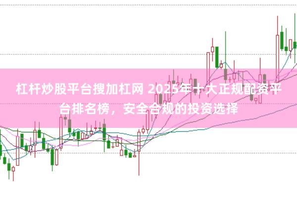 杠杆炒股平台搜加杠网 2025年十大正规配资平台排名榜，安全合规的投资选择
