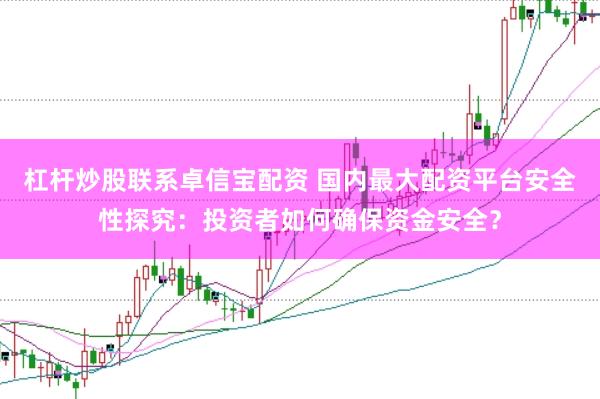 杠杆炒股联系卓信宝配资 国内最大配资平台安全性探究：投资者如何确保资金安全？