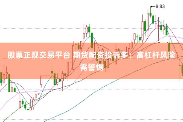 股票正规交易平台 期货配资投诉多：高杠杆风险需警惕