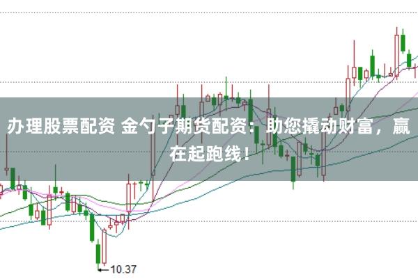 办理股票配资 金勺子期货配资：助您撬动财富，赢在起跑线！