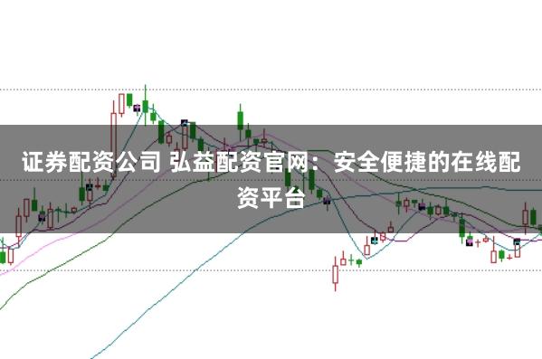 证券配资公司 弘益配资官网：安全便捷的在线配资平台