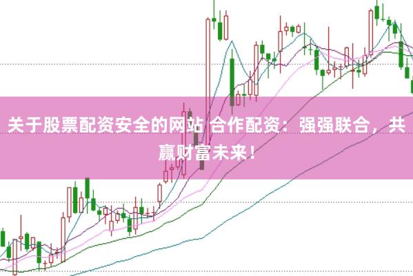关于股票配资安全的网站 合作配资：强强联合，共赢财富未来！