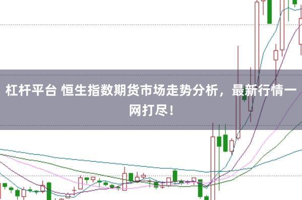 杠杆平台 恒生指数期货市场走势分析，最新行情一网打尽！