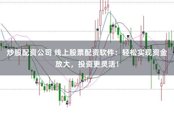 炒股配资公司 线上股票配资软件：轻松实现资金放大，投资更灵活！