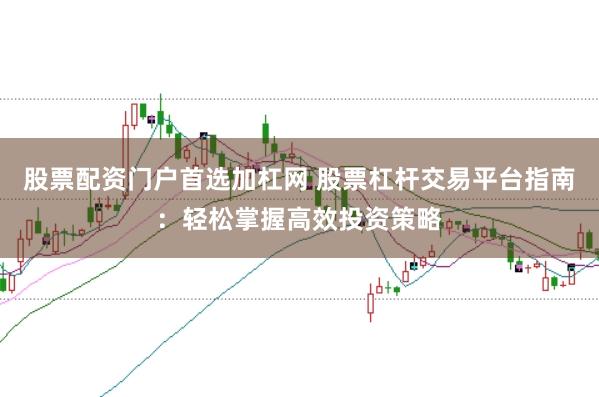 股票配资门户首选加杠网 股票杠杆交易平台指南：轻松掌握高效投资策略