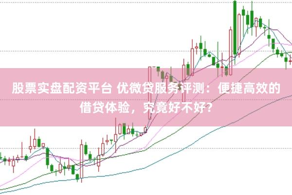 股票实盘配资平台 优微贷服务评测：便捷高效的借贷体验，究竟好不好？