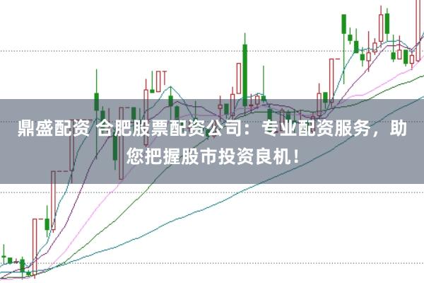 鼎盛配资 合肥股票配资公司：专业配资服务，助您把握股市投资良机！