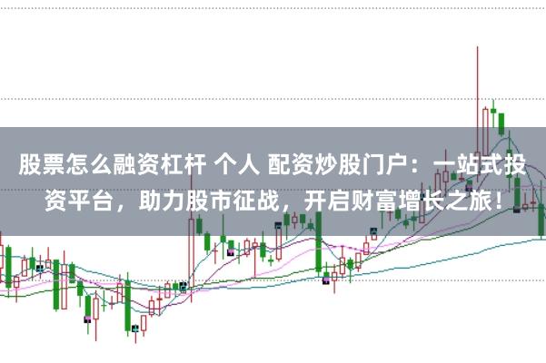 股票怎么融资杠杆 个人 配资炒股门户：一站式投资平台，助力股市征战，开启财富增长之旅！
