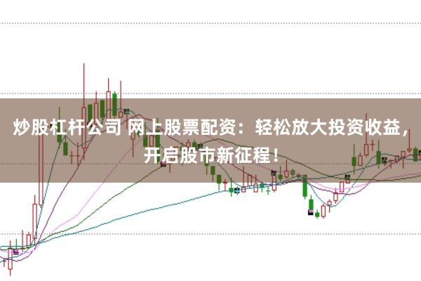 炒股杠杆公司 网上股票配资：轻松放大投资收益，开启股市新征程！