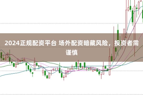 2024正规配资平台 场外配资暗藏风险，投资者需谨慎