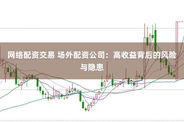 网络配资交易 场外配资公司：高收益背后的风险与隐患