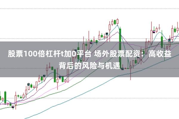 股票100倍杠杆t加0平台 场外股票配资：高收益背后的风险与机遇