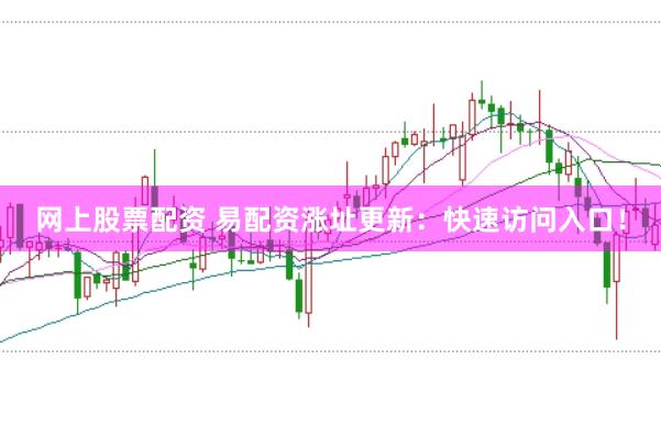 网上股票配资 易配资涨址更新：快速访问入口！
