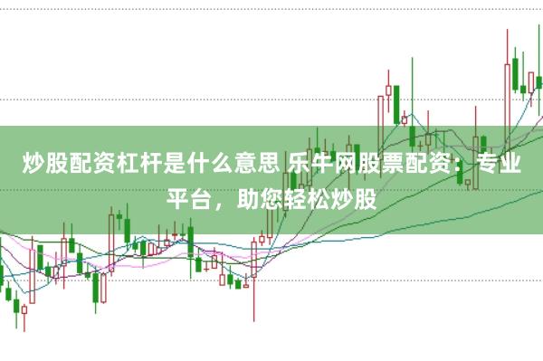 炒股配资杠杆是什么意思 乐牛网股票配资：专业平台，助您轻松炒股