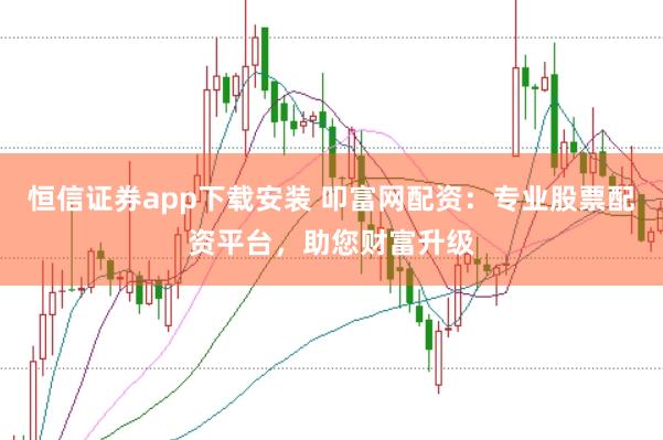 恒信证券app下载安装 叩富网配资：专业股票配资平台，助您财富升级