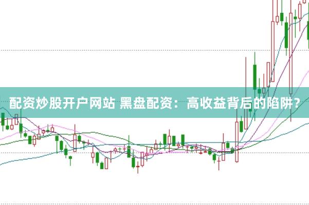配资炒股开户网站 黑盘配资：高收益背后的陷阱？