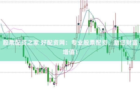 股票配资之家 好配资网：专业股票配资，助您财富增值！