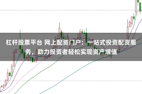 杠杆股票平台 网上配资门户：一站式投资配资服务，助力投资者轻松实现资产增值