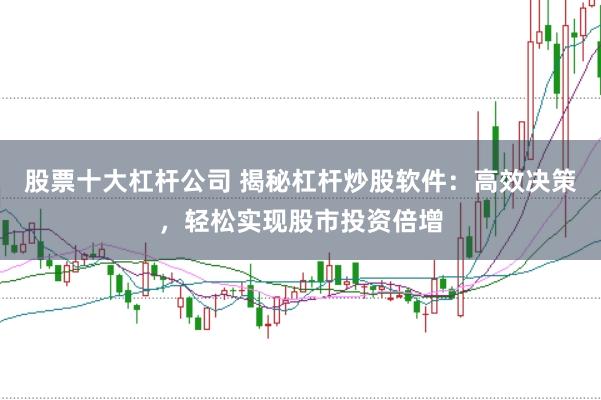 股票十大杠杆公司 揭秘杠杆炒股软件：高效决策，轻松实现股市投资倍增