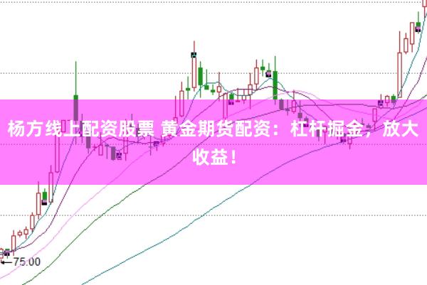 杨方线上配资股票 黄金期货配资：杠杆掘金，放大收益！