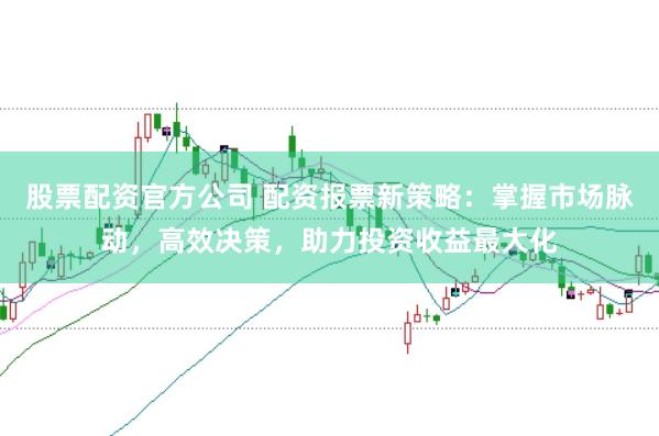 股票配资官方公司 配资报票新策略：掌握市场脉动，高效决策，助力投资收益最大化