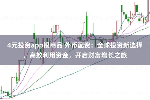 4元投资app银商品 外币配资：全球投资新选择，高效利用资金，开启财富增长之旅