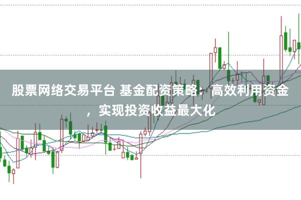 股票网络交易平台 基金配资策略：高效利用资金，实现投资收益最大化