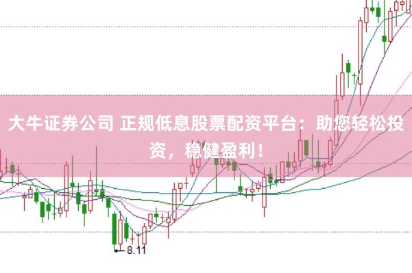 大牛证券公司 正规低息股票配资平台：助您轻松投资，稳健盈利！